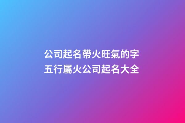 公司起名帶火旺氣的字 五行屬火公司起名大全